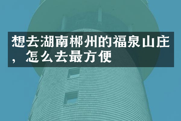 想去湖南郴州的福泉山庄，怎么去最方便