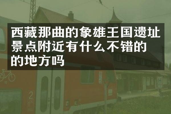 西藏那曲的象雄王国遗址景点附近有什么不错的住的地方吗