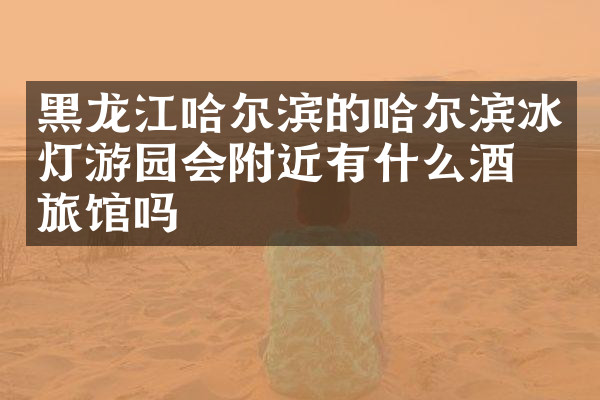 黑龙江哈尔滨的哈尔滨冰灯游园会附近有什么酒店旅馆吗