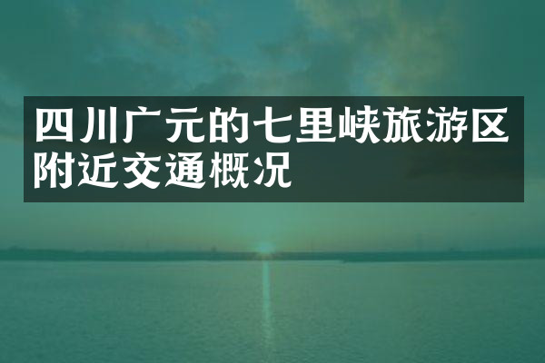 四川广元的七里峡旅游区附近交通概况