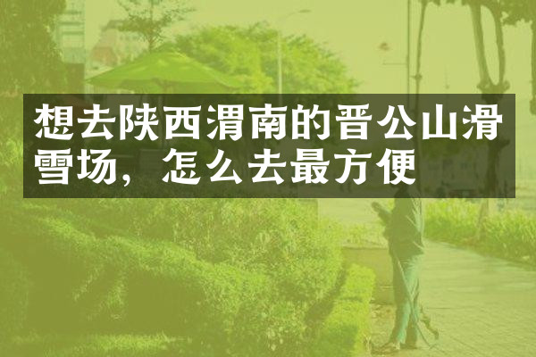 想去陕西渭南的晋公山滑雪场，怎么去最方便