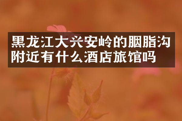 黑龙江大兴安岭的胭脂沟附近有什么酒店旅馆吗