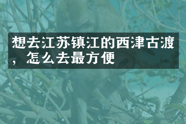 想去江苏镇江的西津古渡，怎么去最方便