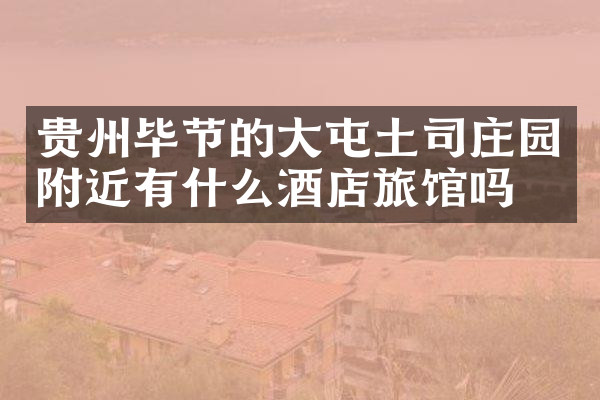 贵州毕节的大屯土司庄园附近有什么酒店旅馆吗