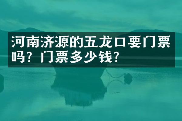 河南济源的五龙口要门票吗？门票多少钱？
