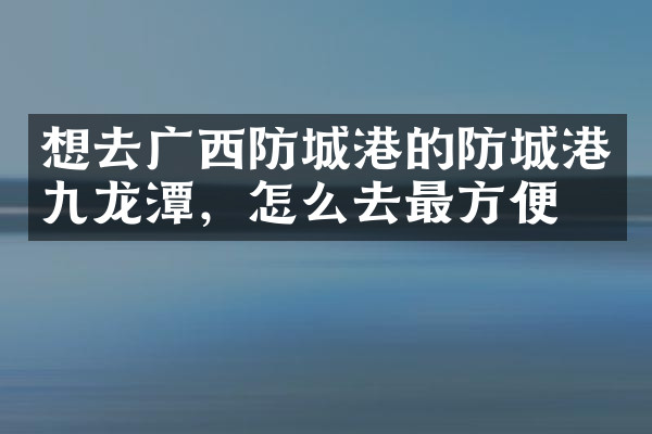 想去广西防城港的防城港九龙潭，怎么去最方便
