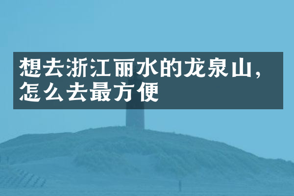 想去浙江丽水的龙泉山，怎么去最方便