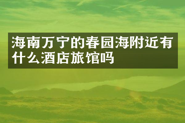 海南万宁的春园海附近有什么酒店旅馆吗