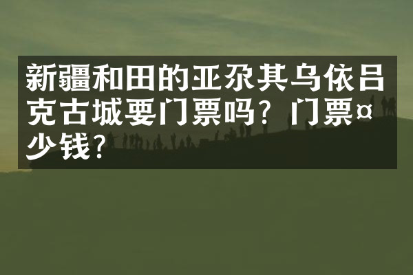 新疆和田的亚尕其乌依吕克古城要门票吗？门票多少钱？