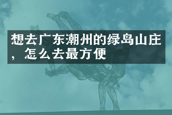 想去广东潮州的绿岛山庄，怎么去最方便