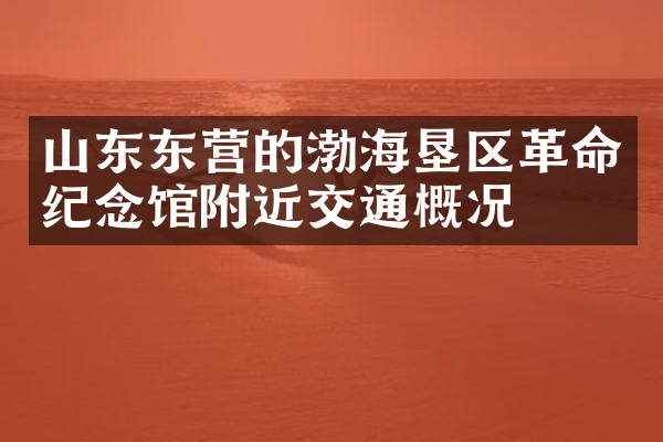山东东营的渤海垦区革命纪念馆附近交通概况