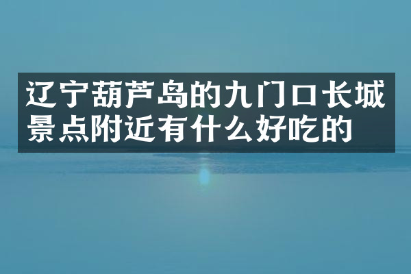 辽宁葫芦岛的九门口长城景点附近有什么好吃的