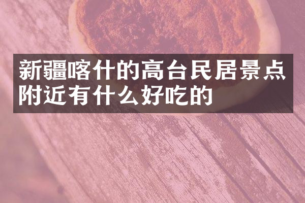 新疆喀什的高台民居景点附近有什么好吃的