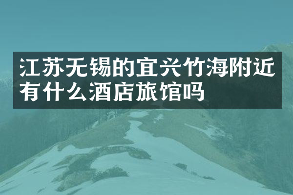 江苏无锡的宜兴竹海附近有什么酒店旅馆吗