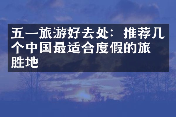 五一旅游好去处：推荐几个中国最适合度假的旅游胜地