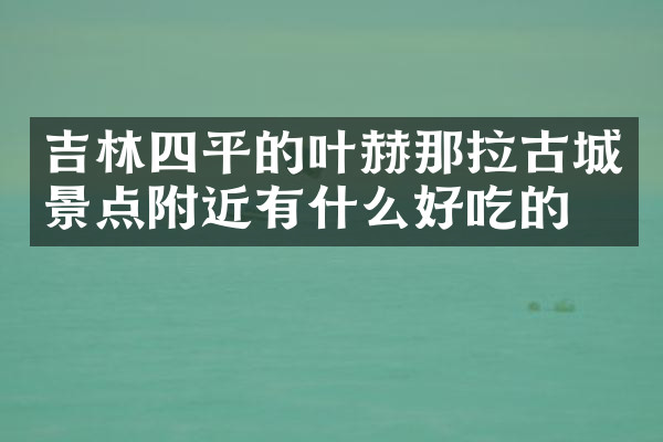 吉林四平的叶赫那拉古城景点附近有什么好吃的