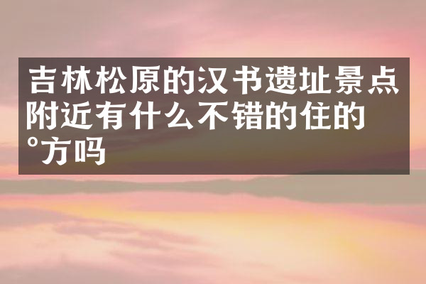吉林松原的汉书遗址景点附近有什么不错的住的地方吗