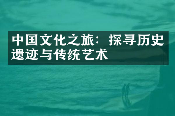 中国文化之旅：探寻历史遗迹与传统艺术