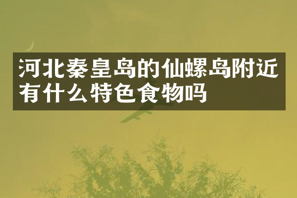 河北秦皇岛的仙螺岛附近有什么特色食物吗