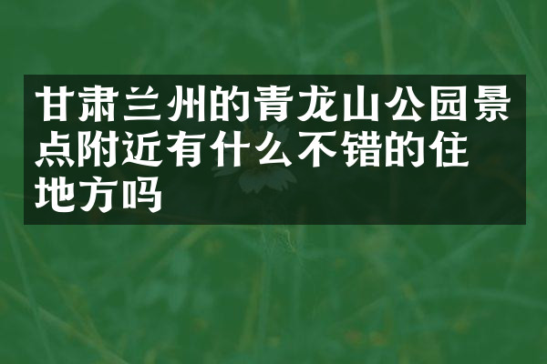 甘肃兰州的青龙山公园景点附近有什么不错的住的地方吗