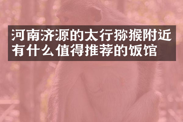 河南济源的太行猕猴附近有什么值得推荐的饭馆吗