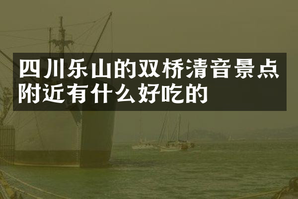 四川乐山的双桥清音景点附近有什么好吃的
