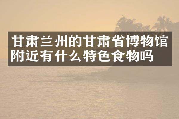 甘肃兰州的甘肃省博物馆附近有什么特色食物吗