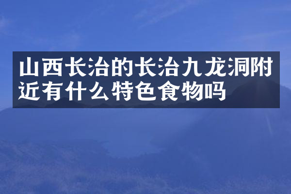 山西长治的长治九龙洞附近有什么特色食物吗
