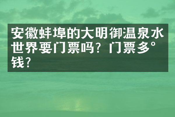 安徽蚌埠的大明御温泉水世界要门票吗？门票多少钱？