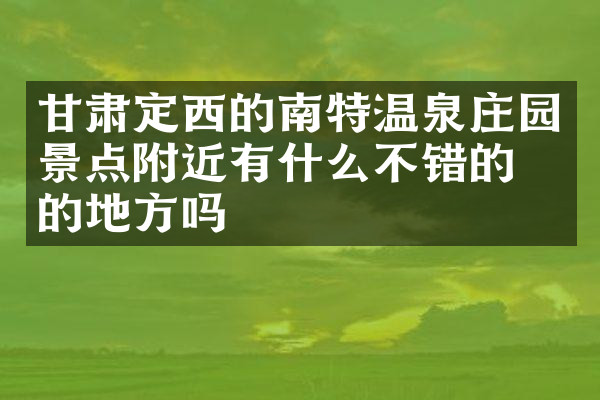 甘肃定西的南特温泉庄园景点附近有什么不错的住的地方吗