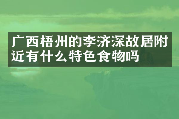 广西梧州的李济深故居附近有什么特色食物吗