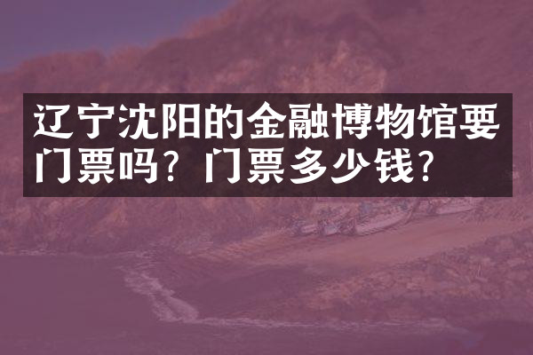 辽宁沈阳的金融博物馆要门票吗？门票多少钱？