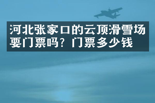 河北张家口的云顶滑雪场要门票吗？门票多少钱？