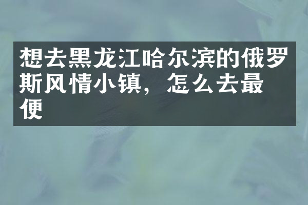 想去黑龙江哈尔滨的俄罗斯风情小镇，怎么去最方便
