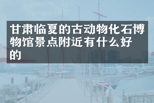 甘肃临夏的古动物化石博物馆景点附近有什么好吃的