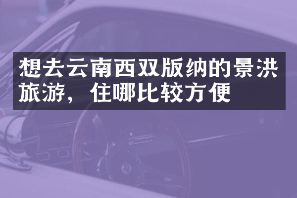 想去云南西双版纳的景洪旅游，住哪比较方便