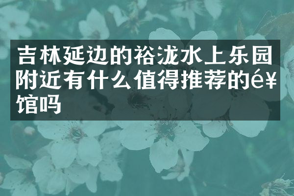 吉林延边的裕泷水上乐园附近有什么值得推荐的饭馆吗