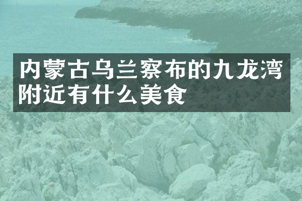 内蒙古乌兰察布的九龙湾附近有什么美食