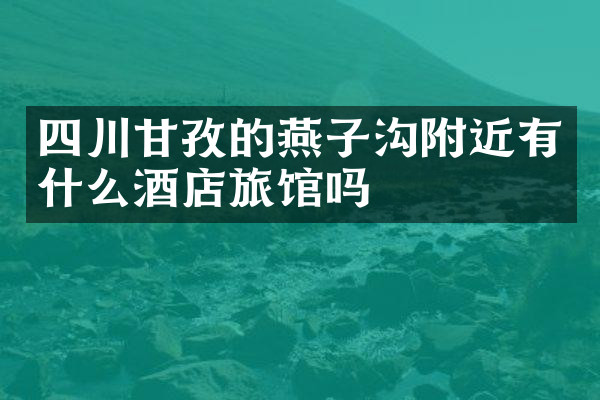 四川甘孜的燕子沟附近有什么酒店旅馆吗