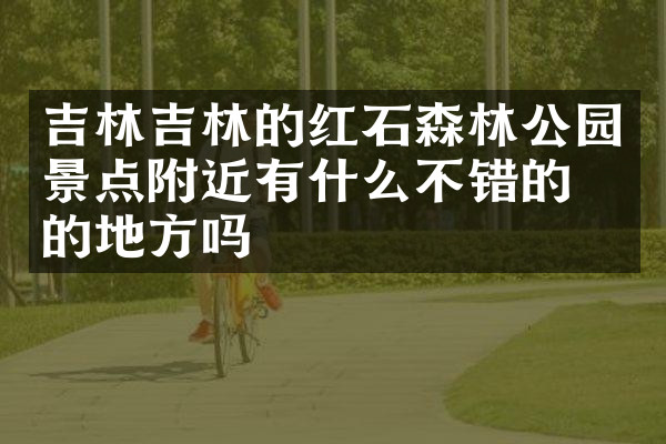 吉林吉林的红石森林公园景点附近有什么不错的住的地方吗
