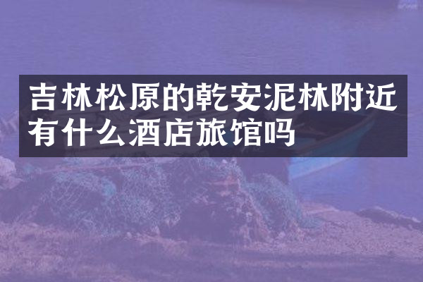 吉林松原的乾安泥林附近有什么酒店旅馆吗