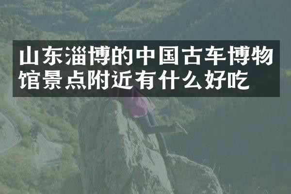 山东淄博的中国古车博物馆景点附近有什么好吃的