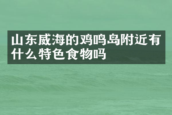 山东威海的鸡鸣岛附近有什么特色食物吗
