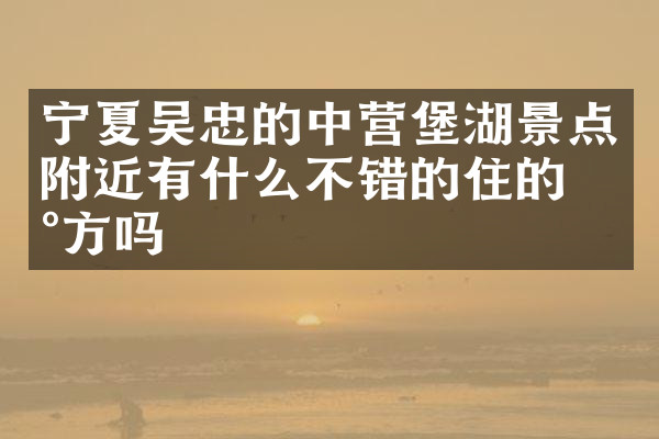 宁夏吴忠的中营堡湖景点附近有什么不错的住的地方吗