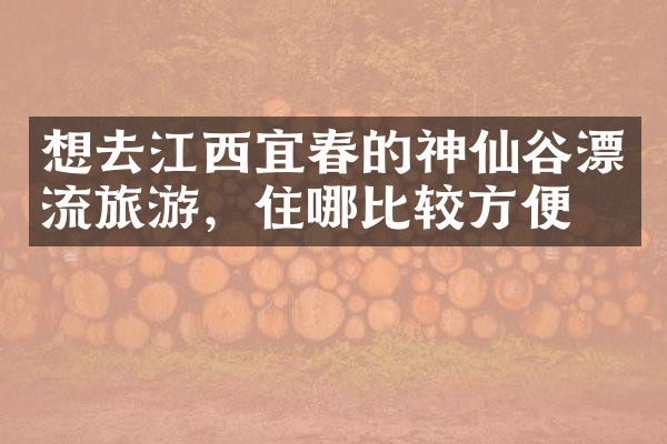 想去江西宜春的神仙谷漂流旅游，住哪比较方便