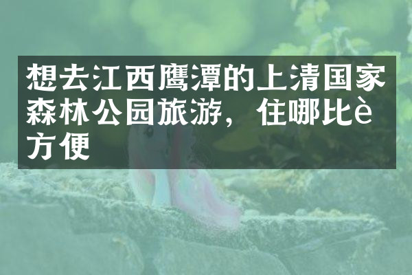 想去江西鹰潭的上清国家森林公园旅游，住哪比较方便