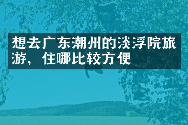 想去广东潮州的淡浮院旅游，住哪比较方便