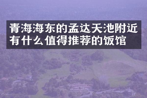 青海海东的孟达天池附近有什么值得推荐的饭馆吗