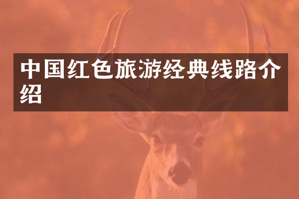 中国红色旅游经典线路介绍