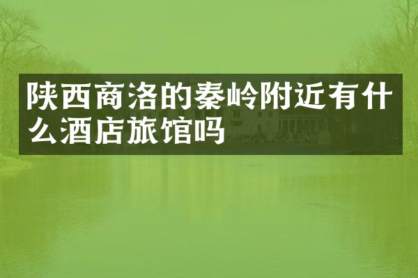 陕西商洛的秦岭附近有什么酒店旅馆吗